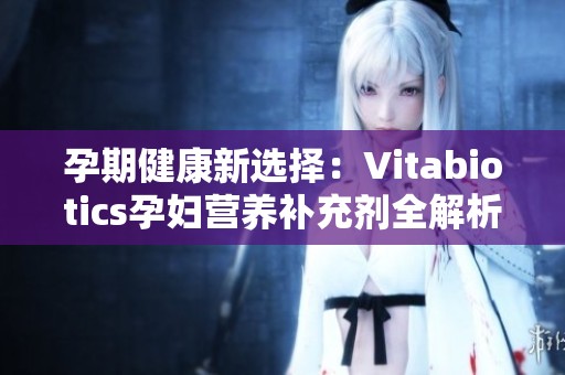 孕期健康新选择：Vitabiotics孕妇营养补充剂全解析