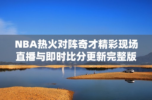 NBA热火对阵奇才精彩现场直播与即时比分更新完整版