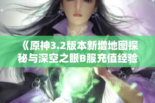 《原神3.2版本新增地图探秘与深空之眼B服充值经验分享》