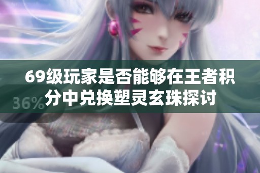 69级玩家是否能够在王者积分中兑换塑灵玄珠探讨