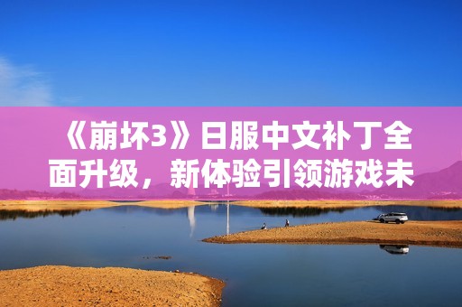 《崩坏3》日服中文补丁全面升级，新体验引领游戏未来！