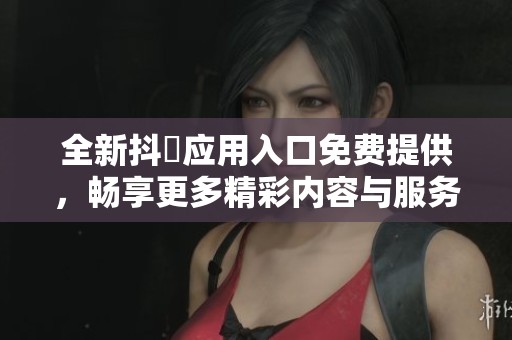 全新抖抈应用入口免费提供，畅享更多精彩内容与服务