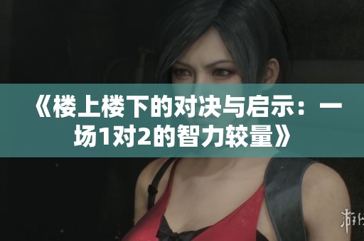 《楼上楼下的对决与启示：一场1对2的智力较量》