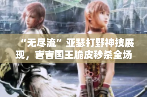 “无尽流”亚瑟打野神技展现，吉吉国王脆皮秒杀全场！