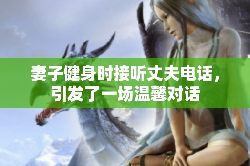 妻子健身时接听丈夫电话，引发了一场温馨对话