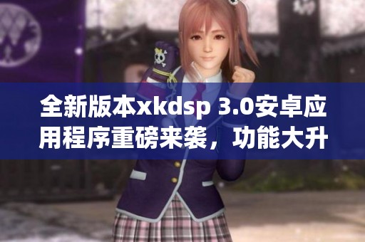全新版本xkdsp 3.0安卓应用程序重磅来袭，功能大升级