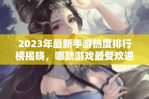 2023年最新手游热度排行榜揭晓，哪款游戏最受欢迎？