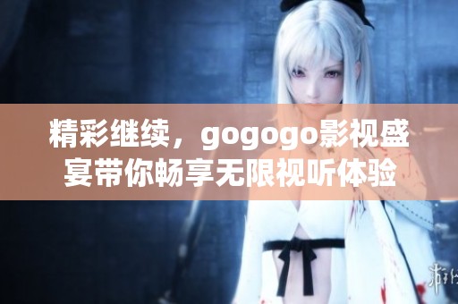 精彩继续，gogogo影视盛宴带你畅享无限视听体验