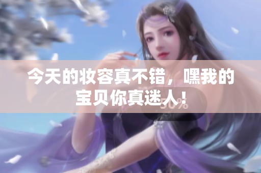 今天的妆容真不错，嘿我的宝贝你真迷人！