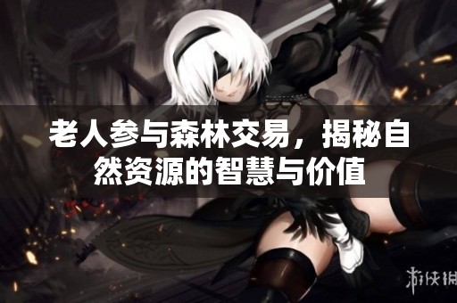 老人参与森林交易，揭秘自然资源的智慧与价值
