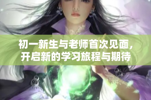 初一新生与老师首次见面，开启新的学习旅程与期待