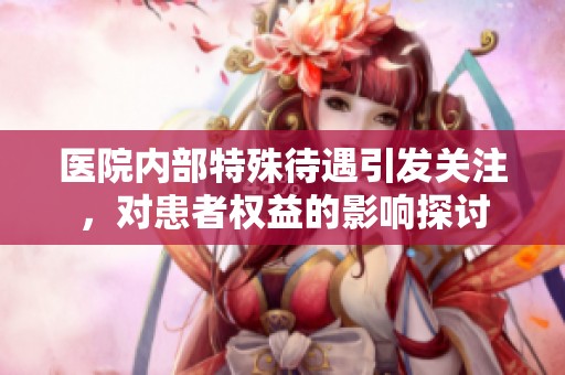 医院内部特殊待遇引发关注，对患者权益的影响探讨
