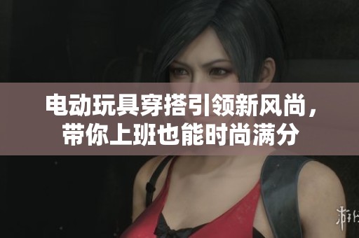 电动玩具穿搭引领新风尚，带你上班也能时尚满分