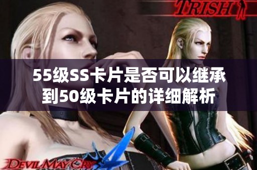 55级SS卡片是否可以继承到50级卡片的详细解析