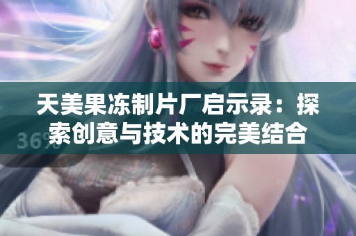 天美果冻制片厂启示录：探索创意与技术的完美结合