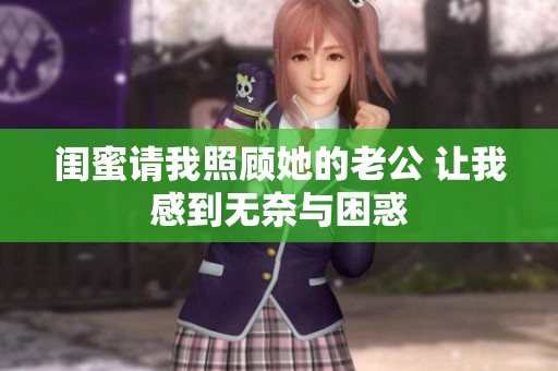 闺蜜请我照顾她的老公 让我感到无奈与困惑