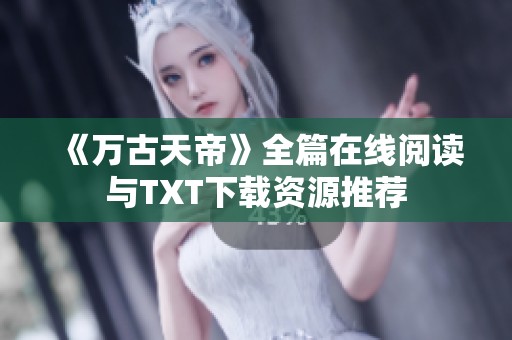 《万古天帝》全篇在线阅读与TXT下载资源推荐