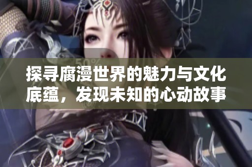 探寻腐漫世界的魅力与文化底蕴，发现未知的心动故事