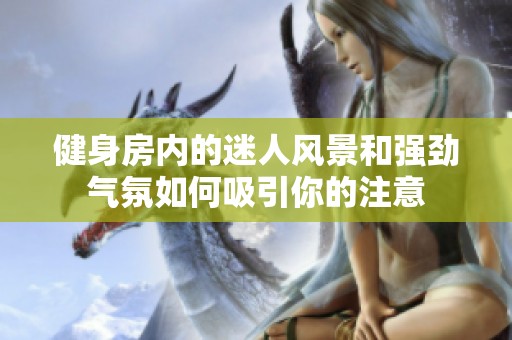 健身房内的迷人风景和强劲气氛如何吸引你的注意
