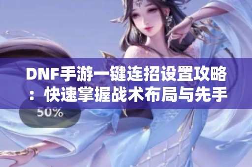 DNF手游一键连招设置攻略：快速掌握战术布局与先手出击技巧