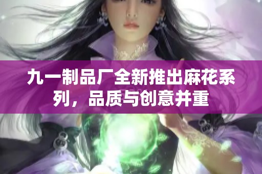 九一制品厂全新推出麻花系列，品质与创意并重