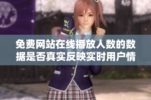 免费网站在线播放人数的数据是否真实反映实时用户情况