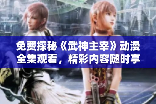 免费探秘《武神主宰》动漫全集观看，精彩内容随时享受