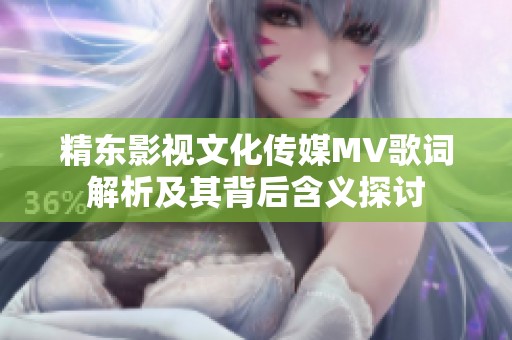 精东影视文化传媒MV歌词解析及其背后含义探讨