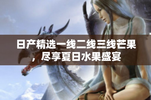 日产精选一线二线三线芒果，尽享夏日水果盛宴