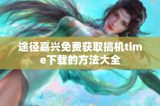 途径嘉兴免费获取搞机time下载的方法大全