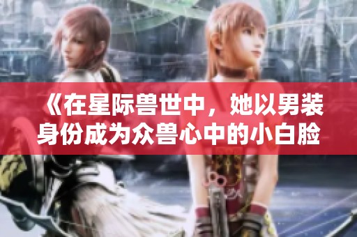 《在星际兽世中，她以男装身份成为众兽心中的小白脸》