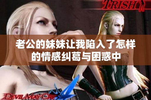老公的妹妹让我陷入了怎样的情感纠葛与困惑中