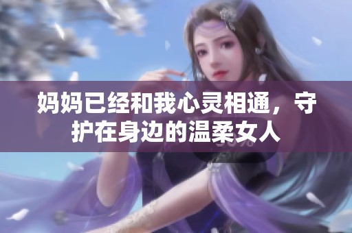 妈妈已经和我心灵相通，守护在身边的温柔女人