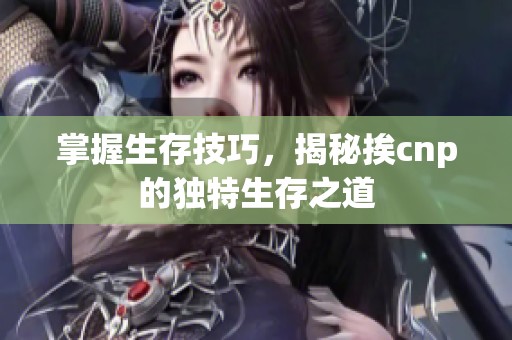 掌握生存技巧，揭秘挨cnp的独特生存之道