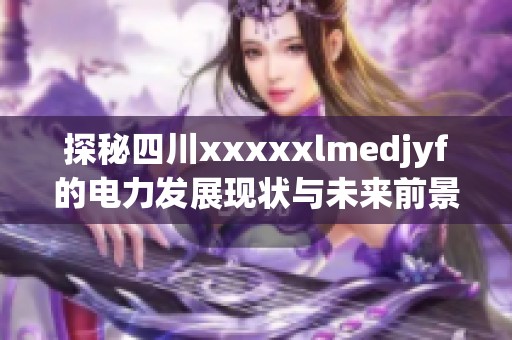 探秘四川xxxxxlmedjyf的电力发展现状与未来前景
