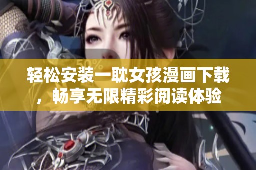 轻松安装一耽女孩漫画下载，畅享无限精彩阅读体验