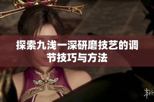 探索九浅一深研磨技艺的调节技巧与方法