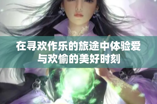 在寻欢作乐的旅途中体验爱与欢愉的美好时刻