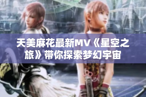 天美麻花最新MV《星空之旅》带你探索梦幻宇宙