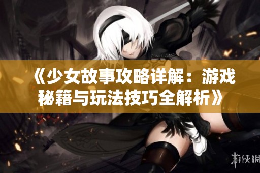 《少女故事攻略详解：游戏秘籍与玩法技巧全解析》