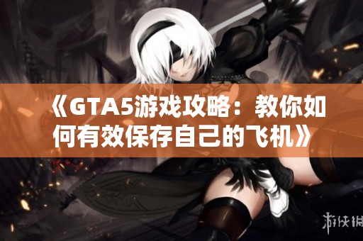 《GTA5游戏攻略：教你如何有效保存自己的飞机》