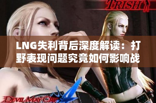LNG失利背后深度解读：打野表现问题究竟如何影响战局