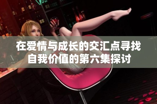 在爱情与成长的交汇点寻找自我价值的第六集探讨