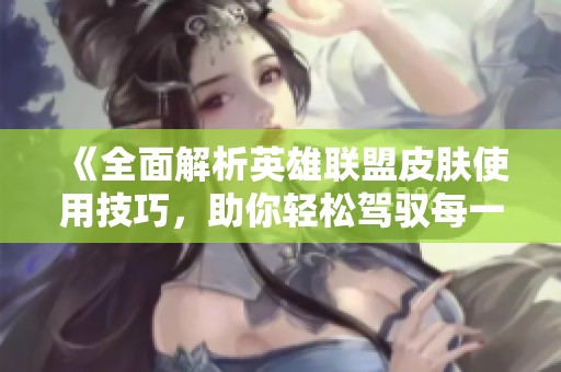 《全面解析英雄联盟皮肤使用技巧，助你轻松驾驭每一款皮肤》