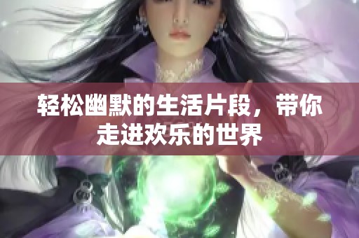轻松幽默的生活片段，带你走进欢乐的世界