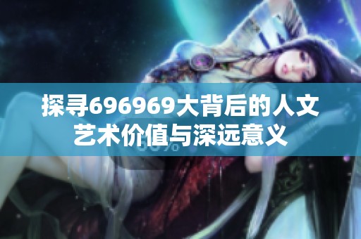 探寻696969大背后的人文艺术价值与深远意义