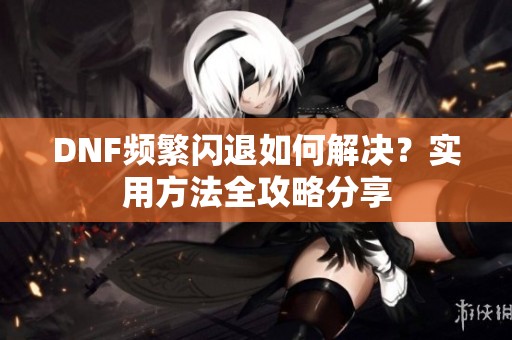 DNF频繁闪退如何解决？实用方法全攻略分享