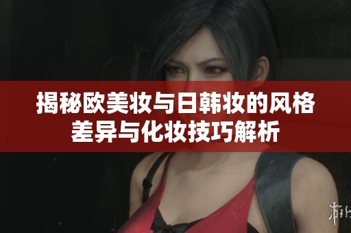 揭秘欧美妆与日韩妆的风格差异与化妆技巧解析