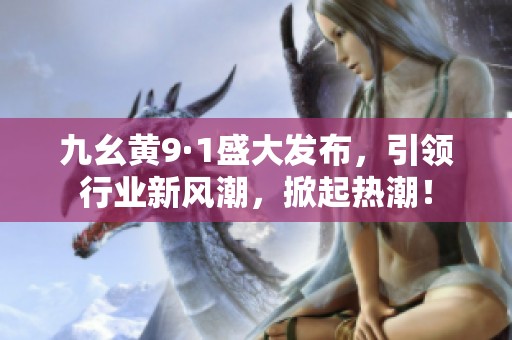 九幺黄9·1盛大发布，引领行业新风潮，掀起热潮！