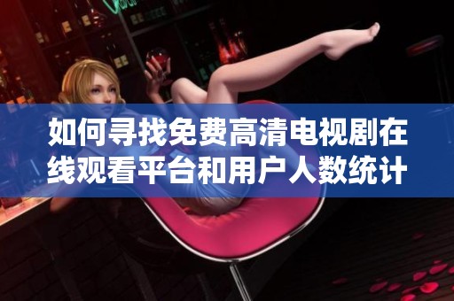 如何寻找免费高清电视剧在线观看平台和用户人数统计